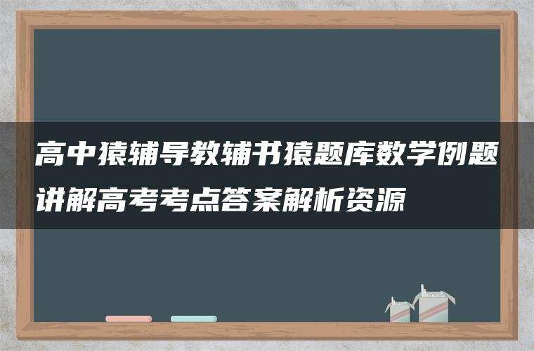 高中猿辅导教辅书猿题库数学例题讲解高考考点答案解析资源 高中猿辅导教辅书猿题库数学例题讲解高考考点答案解析资源