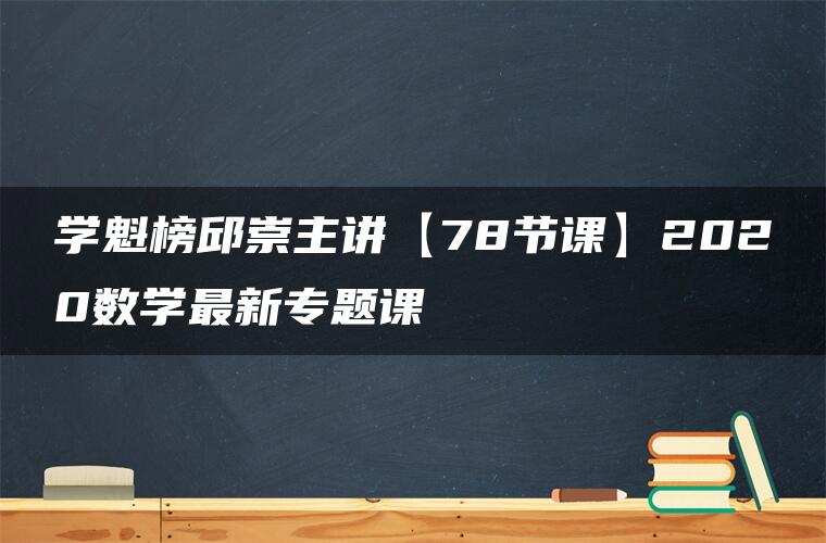 学魁榜邱崇主讲【78节课】2020数学最新专题课
