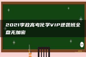 2021李政高考化学VIP逆袭班全盘无加密
