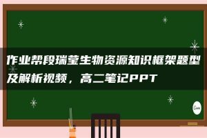 作业帮段瑞莹生物资源知识框架题型及解析视频，高二笔记PPT