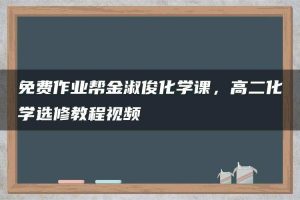 免费作业帮金淑俊化学课，高二化学选修教程视频