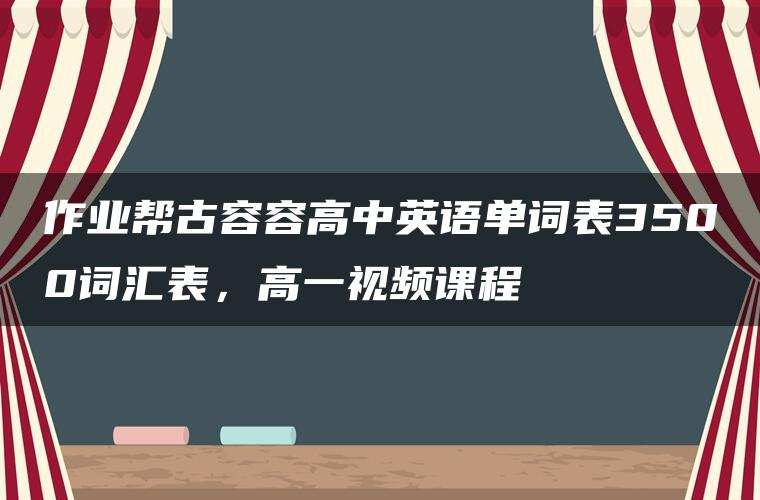 作业帮古容容高中英语单词表3500词汇表,高一视频课程 作业帮古容容高中英语单词表3500词汇表,高一视频课程