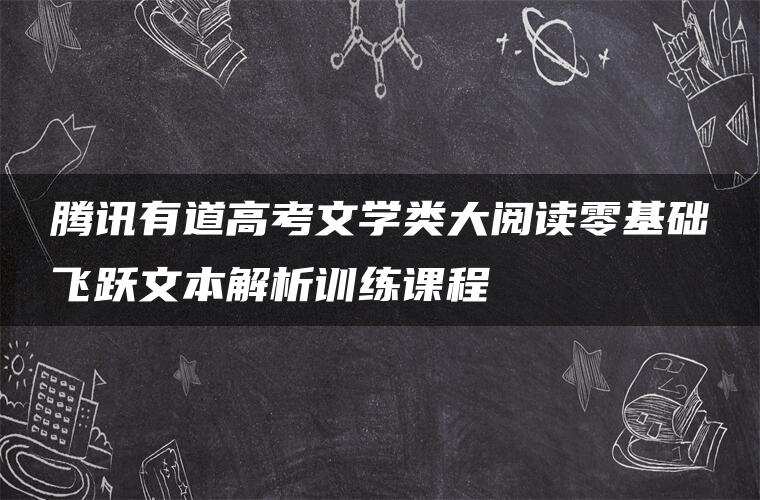 腾讯有道高考文学类大阅读零基础飞跃文本解析训练课程