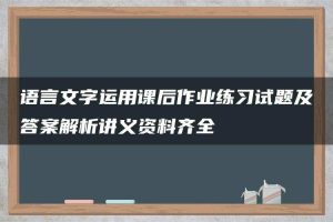 语言文字运用课后作业练习试题及答案解析讲义资料齐全