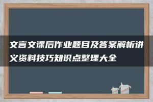文言文课后作业题目及答案解析讲义资料技巧知识点整理大全