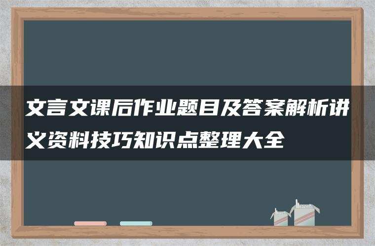 文言文课后作业题目及答案解析讲义资料技巧知识点整理大全