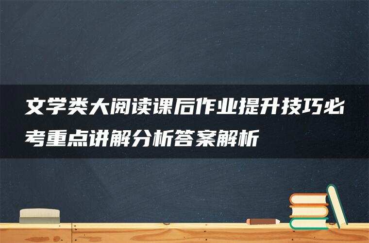 文学类大阅读课后作业提升技巧必考重点讲解分析答案解析