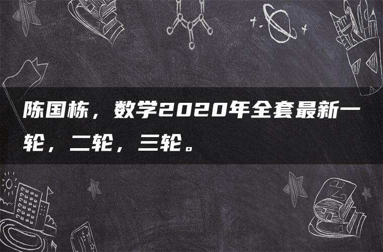 陈国栋，数学2020年全套最新一轮，二轮，三轮。