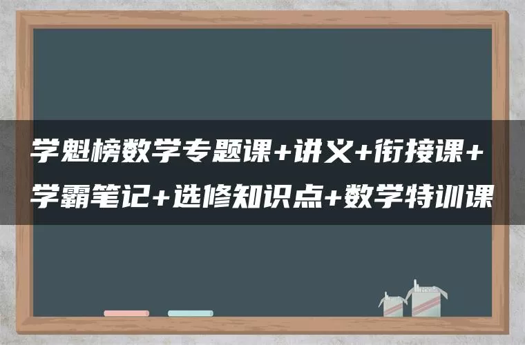 学魁榜数学专题课+讲义+衔接课+学霸笔记+选修知识点+数学特训课 学魁榜数学专题课+讲义+衔接课+学霸笔记+选修知识点+数学特训课