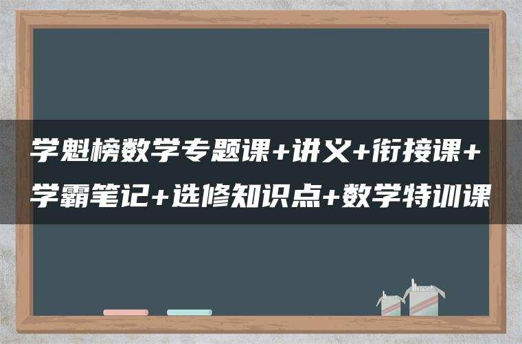 学魁榜数学专题课+讲义+衔接课+学霸笔记+选修知识点+数学特训课