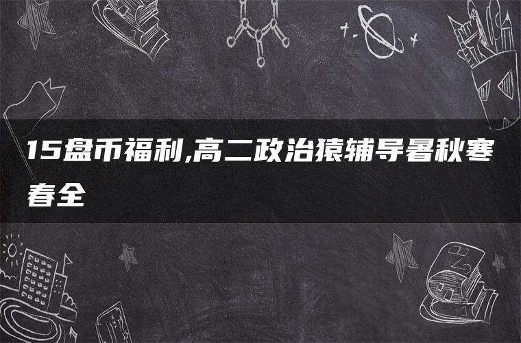 15盘币福利,高二政治猿辅导暑秋寒春全 15盘币福利,高二政治猿辅导暑秋寒春全