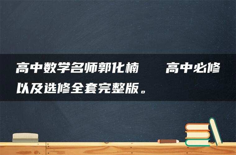 高中数学名师郭化楠 高中必修以及选修全套完整版。 高中数学名师郭化楠 高中必修以及选修全套完整版。