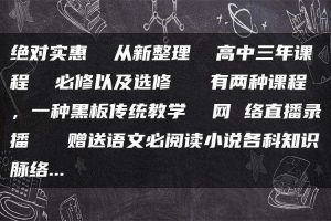 绝对实惠  从新整理  高中三年课程  必修以及选修   有两种课程，一种黑板传统教学  网 络直播录播   赠送语文必阅读小说各科知识脉络…