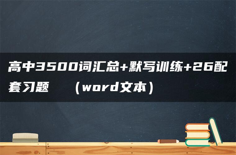 高中3500词汇总+默写训练+26配套习题 (word文本) 高中3500词汇总+默写训练+26配套习题 (word文本)