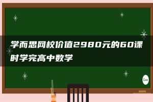 学而思网校价值2980元的60课时学完高中数学