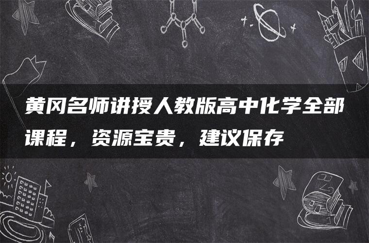 黄冈名师讲授人教版高中化学全部课程，资源宝贵，建议保存