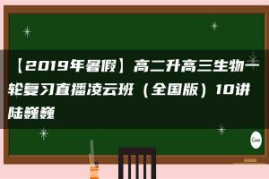 【2019年暑假】高二升高三生物一轮复习直播凌云班（全国版）10讲 陆巍巍