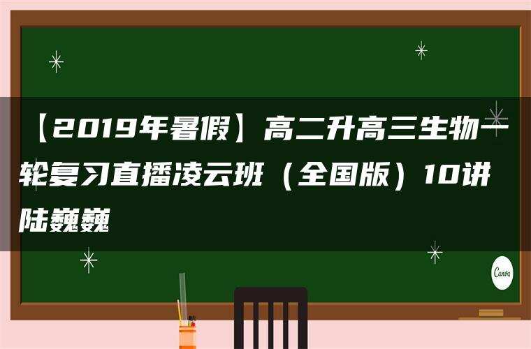【2019年暑假】高二升高三生物一轮复习直播凌云班(全国版)10讲 陆巍巍 【2019年暑假】高二升高三生物一轮复习直播凌云班(全国版)10讲 陆巍巍