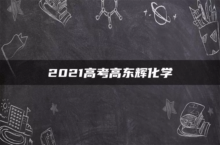 2021高考高东辉化学