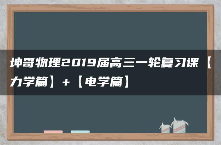 坤哥物理2019届高三一轮复习课【力学篇】+【电学篇】 坤哥物理2019届高三一轮复习课【力学篇】+【电学篇】