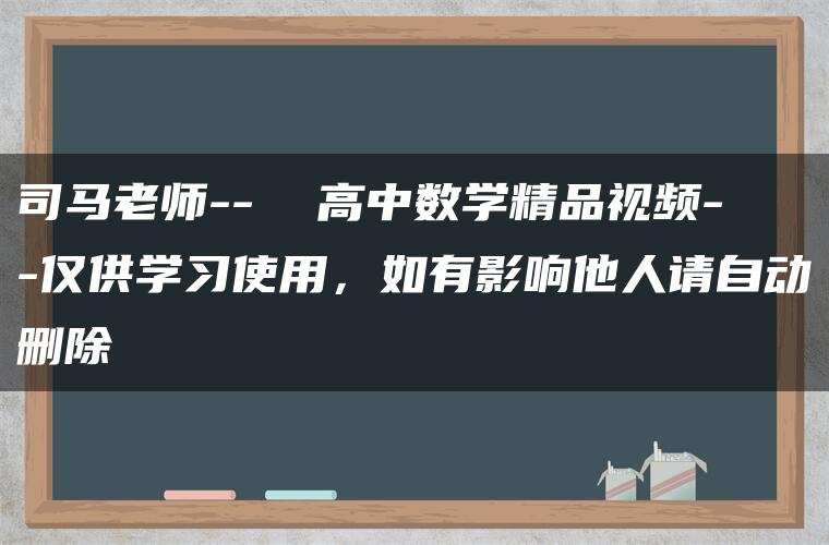 司马老师– 高中数学精品视频–仅供学习使用,如有影响他人请自动删除 司马老师– 高中数学精品视频–仅供学习使用,如有影响他人请自动删除