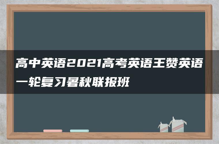 高中英语2021高考英语王赞英语一轮复习暑秋联报班