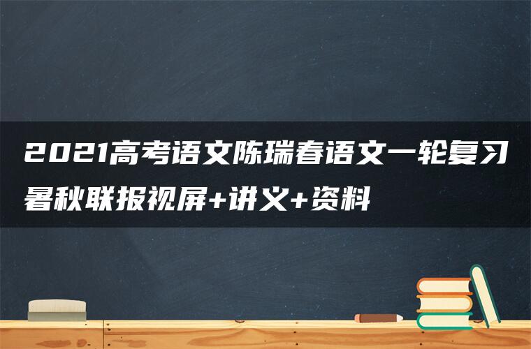 2021高考语文陈瑞春语文一轮复习暑秋联报视屏+讲义+资料