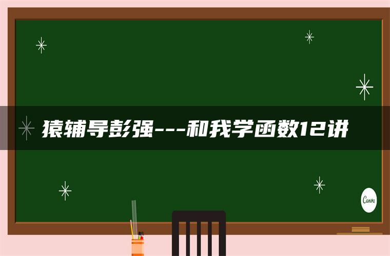 猿辅导彭强—和我学函数12讲 猿辅导彭强—和我学函数12讲