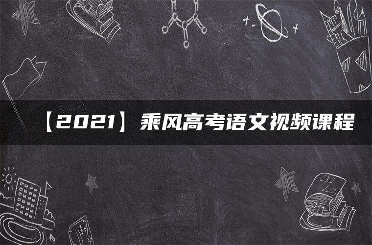 【2021】乘风高考语文视频课程 【2021】乘风高考语文视频课程