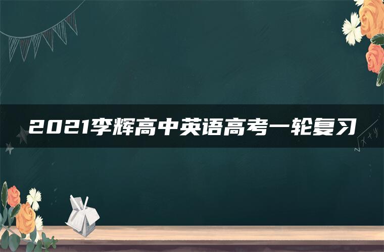 2021李辉高中英语高考一轮复习