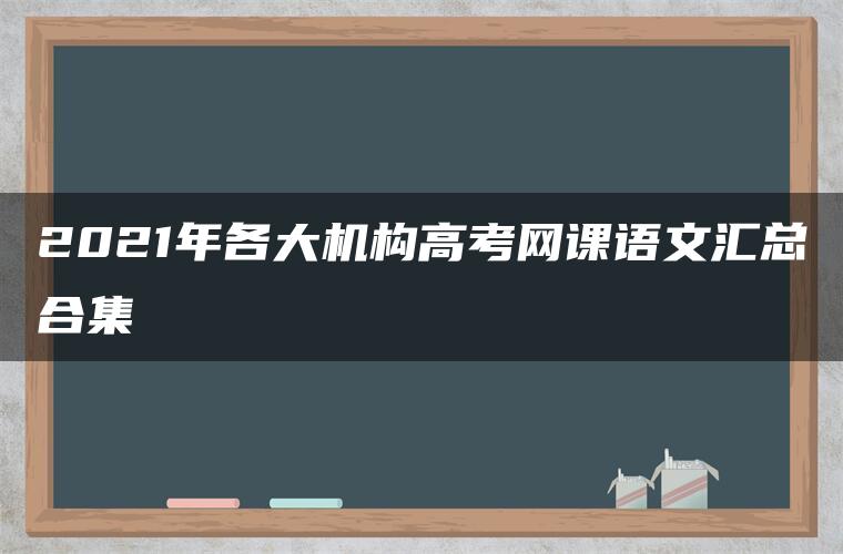 2021年各大机构高考网课语文汇总合集 2021年各大机构高考网课语文汇总合集