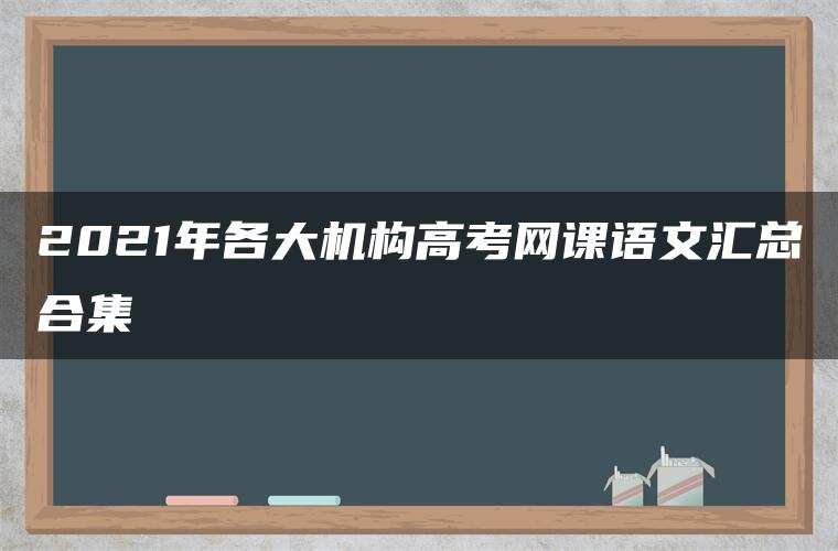2021年各大机构高考网课语文汇总合集 2021年各大机构高考网课语文汇总合集