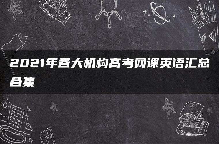 2021年各大机构高考网课英语汇总合集 2021年各大机构高考网课英语汇总合集