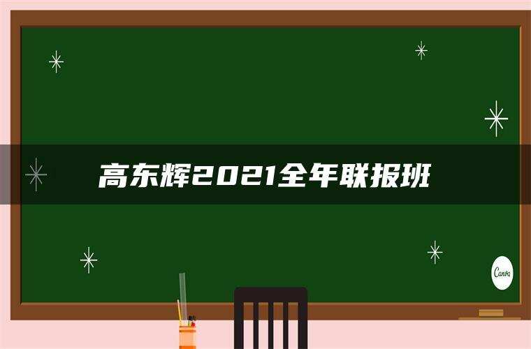 高东辉2021全年联报班