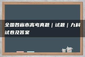 全国各省市高考真题｜试题｜九科试卷及答案