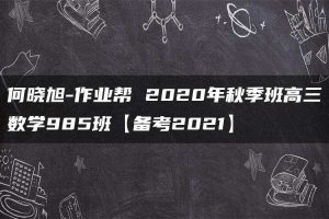 何晓旭-作业帮 2020年秋季班高三数学985班【备考2021】