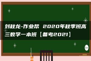 刘秋龙-作业帮 2020年秋季班高三数学一本班【备考2021】