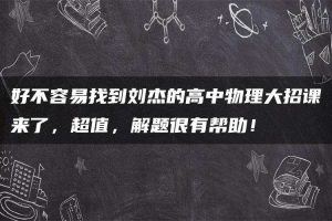 好不容易找到刘杰的高中物理大招课来了，超值，解题很有帮助！