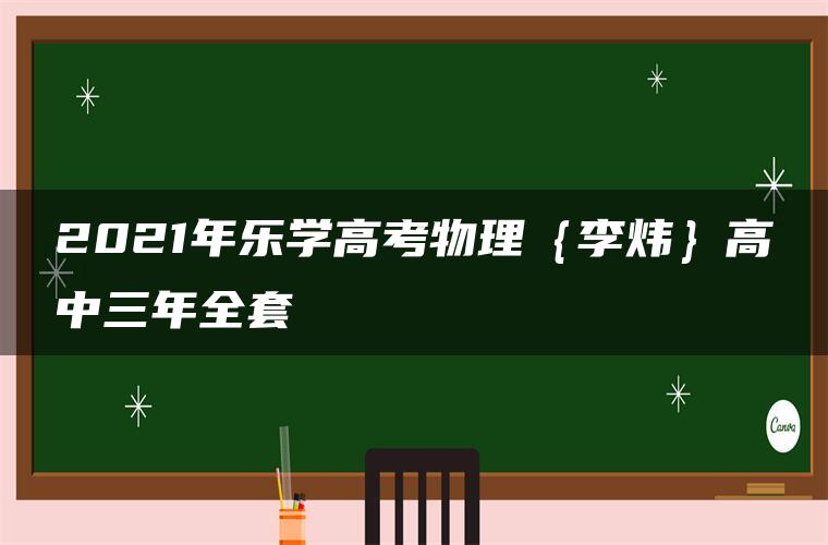 2021年乐学高考物理{李炜}高中三年全套 2021年乐学高考物理{李炜}高中三年全套