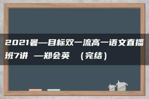 2021暑—目标双一流高一语文直播班7讲 —郑会英 （完结）
