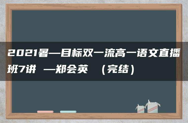 2021暑—目标双一流高一语文直播班7讲 —郑会英 （完结）