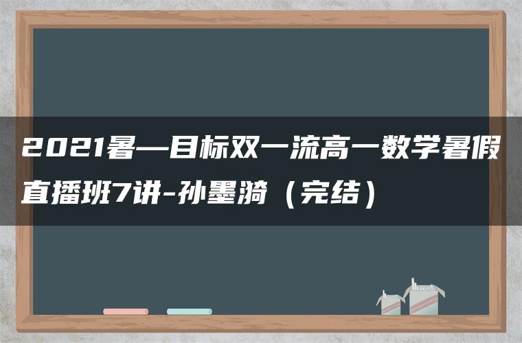 2021暑—目标双一流高一数学暑假直播班7讲-孙墨漪(完结) 2021暑—目标双一流高一数学暑假直播班7讲-孙墨漪(完结)