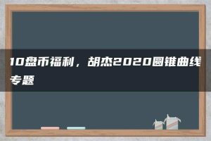 10盘币福利，胡杰2020圆锥曲线专题