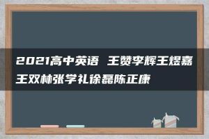 2021高中英语 王赞李辉王煜嘉王双林张学礼徐磊陈正康