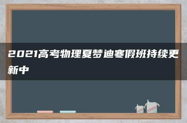 2021高考物理夏梦迪寒假班持续更新中 2021高考物理夏梦迪寒假班持续更新中