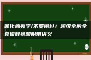 郭化楠数学/不要错过!超级全的全套课程视频附带讲义