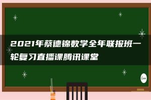 2021年蔡德锦数学全年联报班一轮复习直播课腾讯课堂