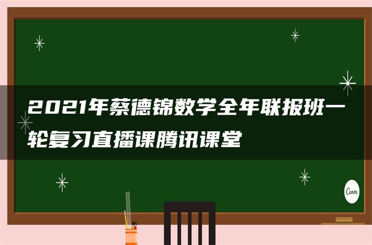 2021年蔡德锦数学全年联报班一轮复习直播课腾讯课堂