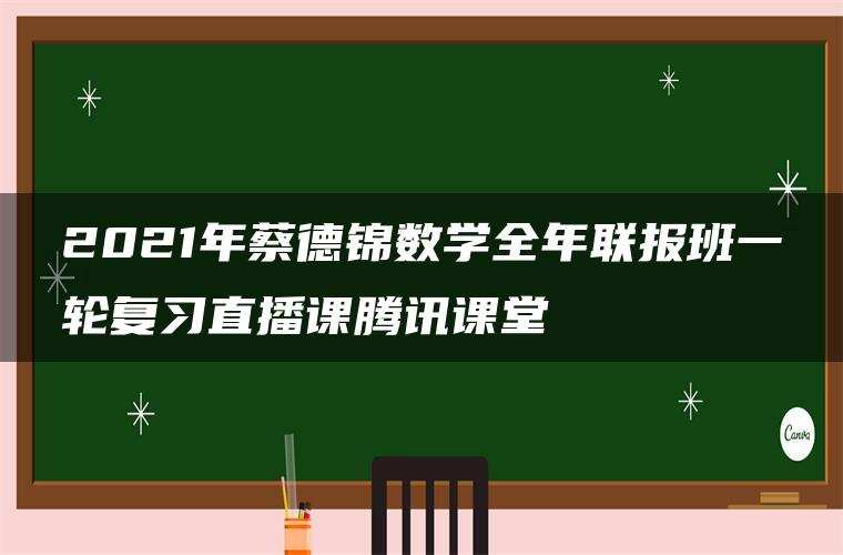 2021年蔡德锦数学全年联报班一轮复习直播课腾讯课堂 2021年蔡德锦数学全年联报班一轮复习直播课腾讯课堂