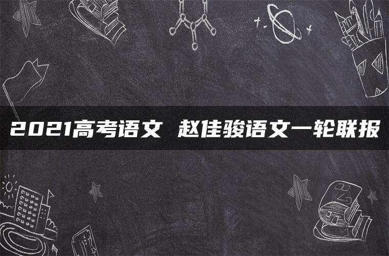 2021高考语文 赵佳骏语文一轮联报